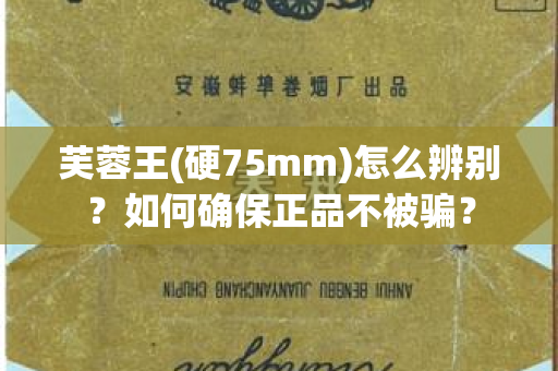 芙蓉王(硬75mm)怎么辨别？如何确保正品不被骗？
